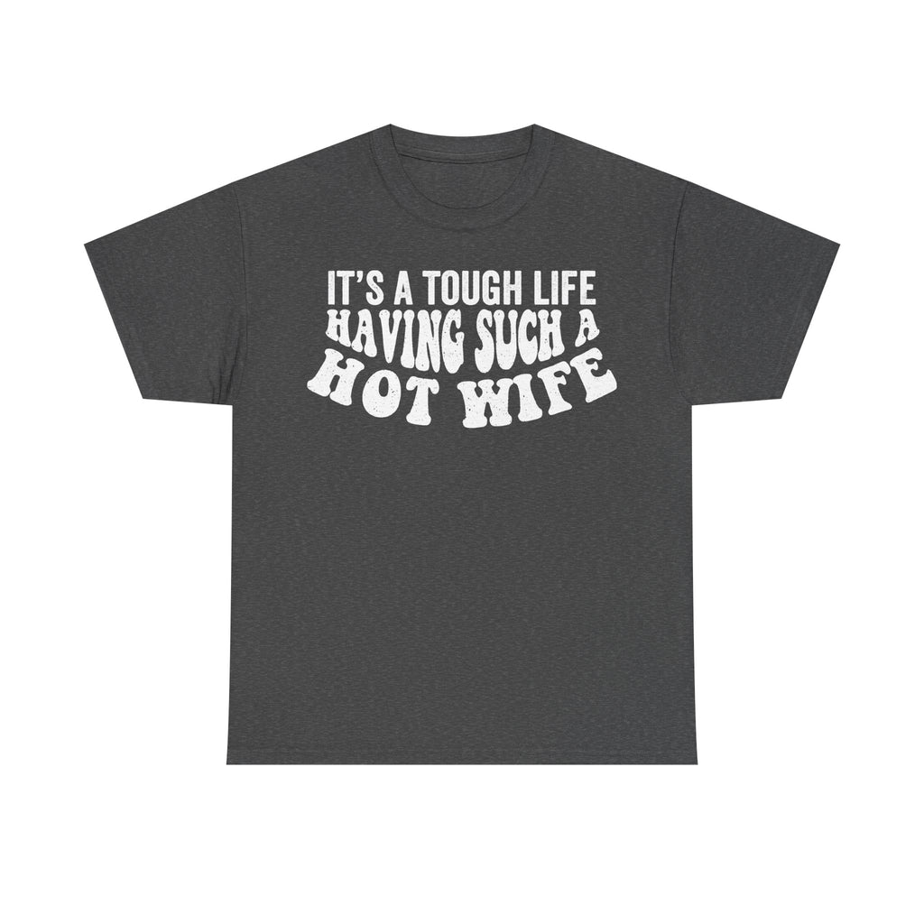 T-shirt dark gray with white distressed text IT'S A TOUGH LIFE HAVING SUCH A HOT WIFE.