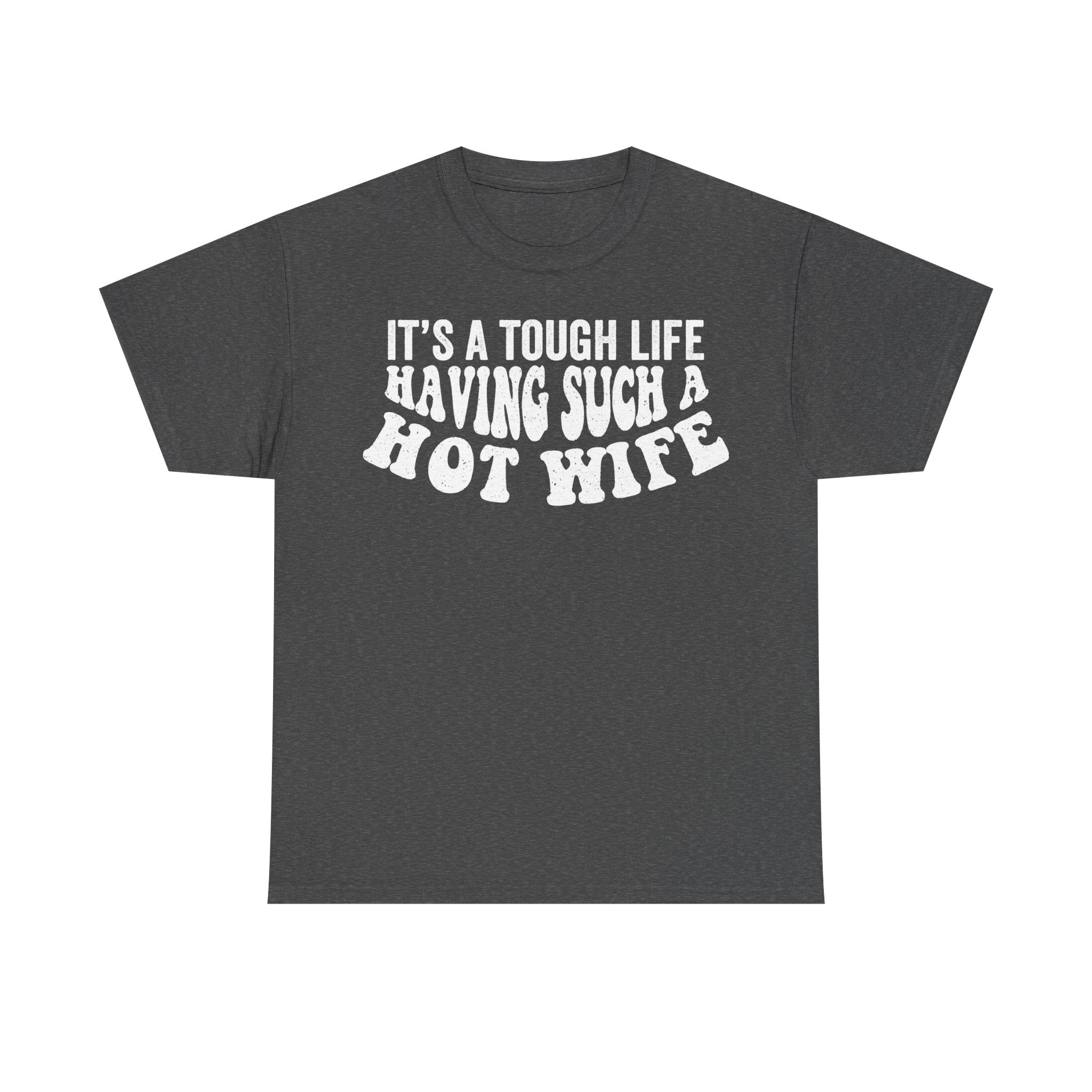 T-shirt dark gray with white distressed text IT'S A TOUGH LIFE HAVING SUCH A HOT WIFE.