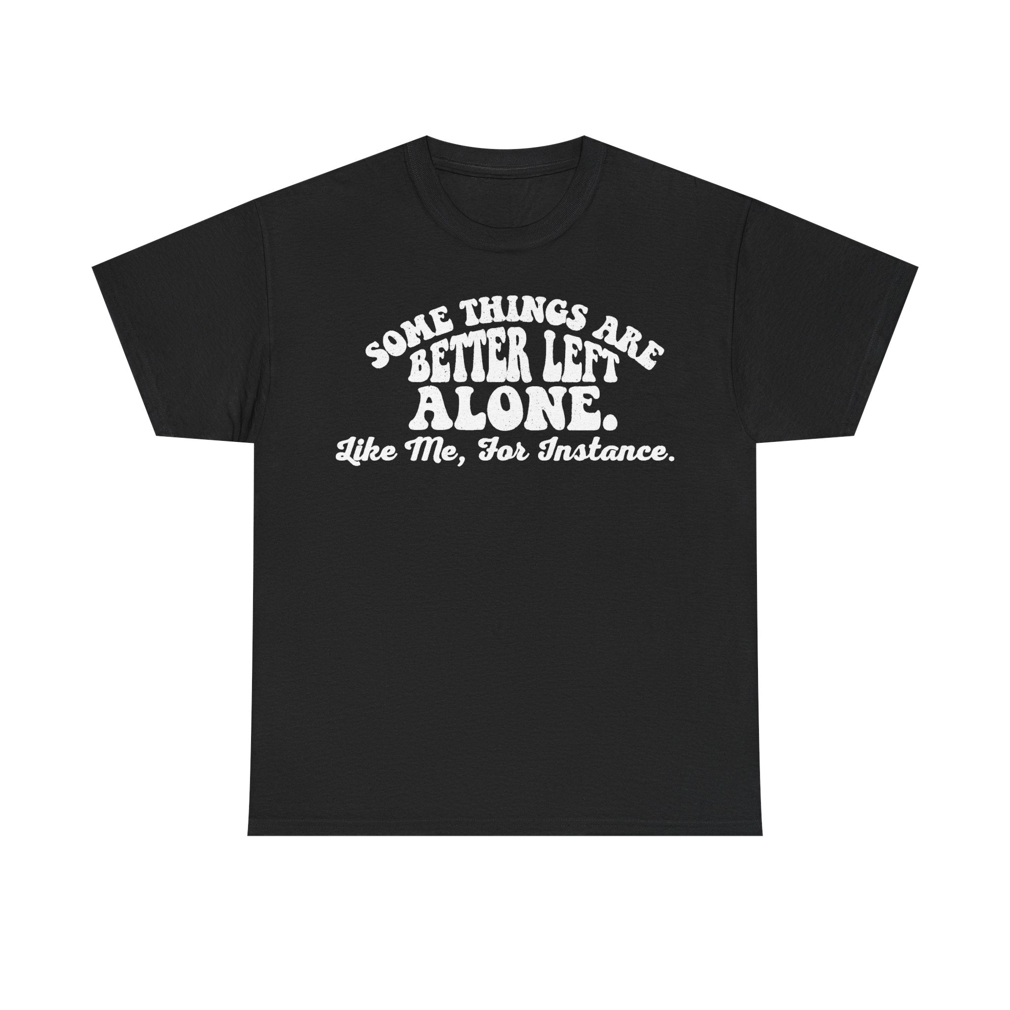 T-shirt, black with white curved typography reading Some Things Are Better Left Alone Like Me, For Instance