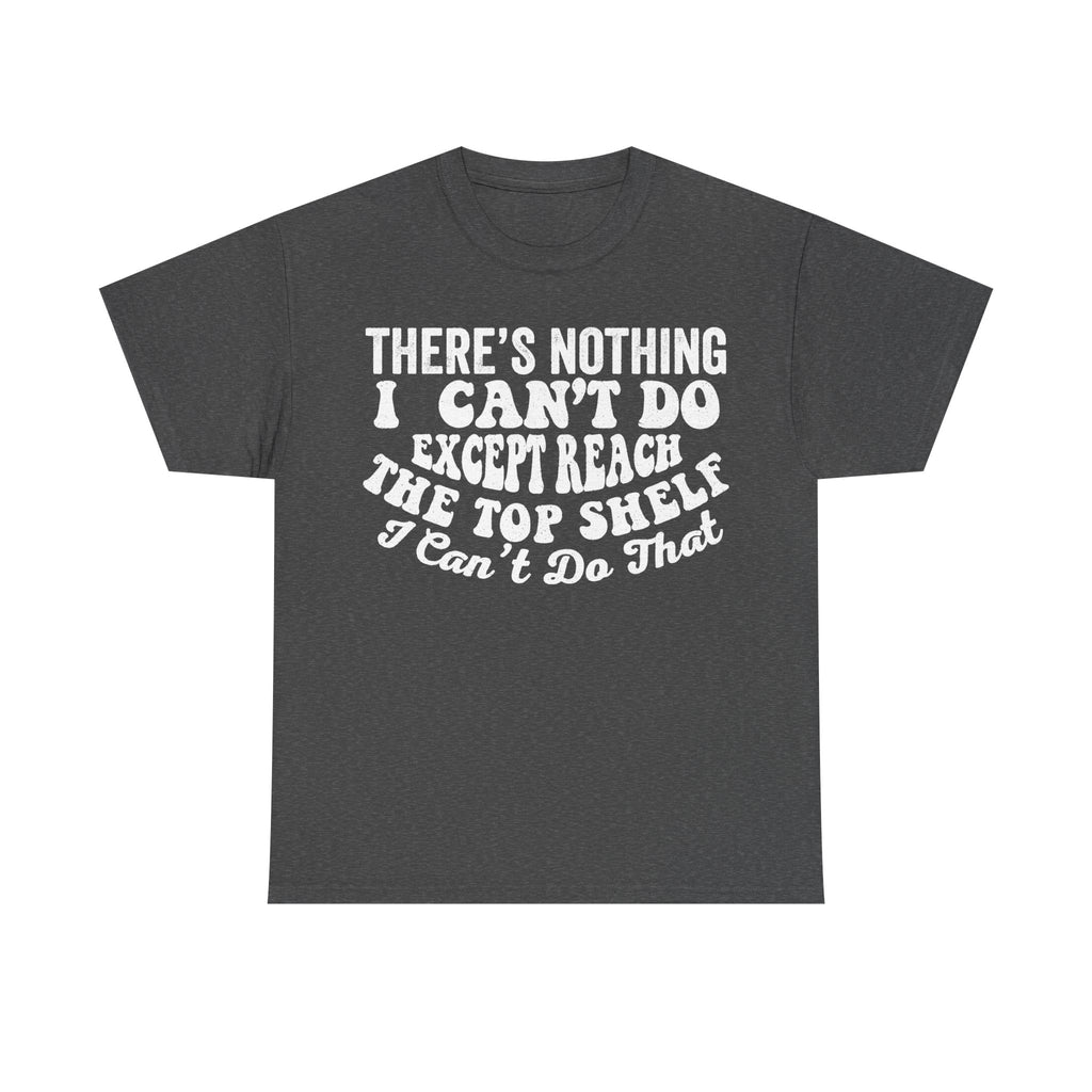 There's Nothing I Can't Do Except Reach The Top Shelf Funny Quote Shirt Unisex Casual Fit Tee