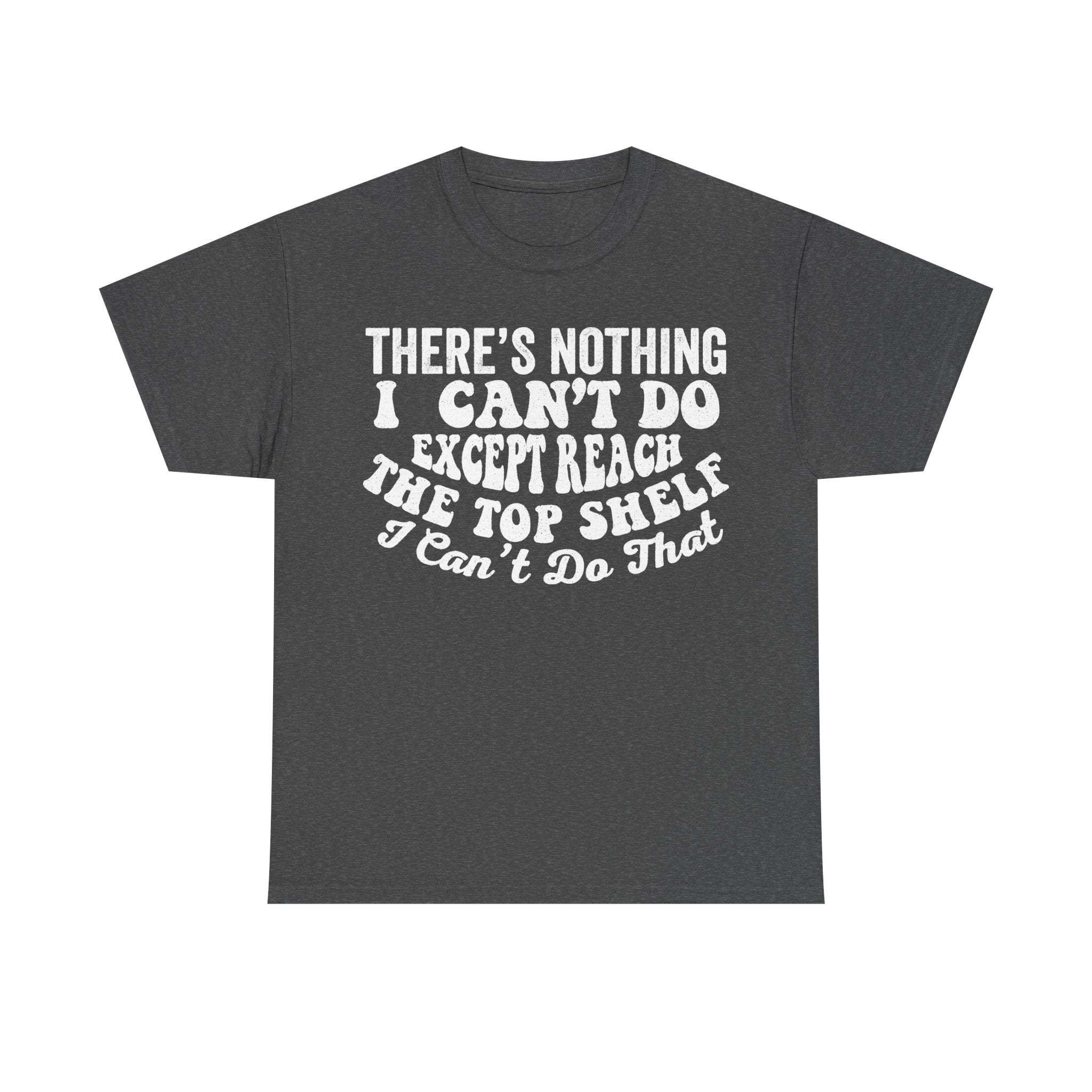There's Nothing I Can't Do Except Reach The Top Shelf Funny Quote Shirt Unisex Casual Fit Tee