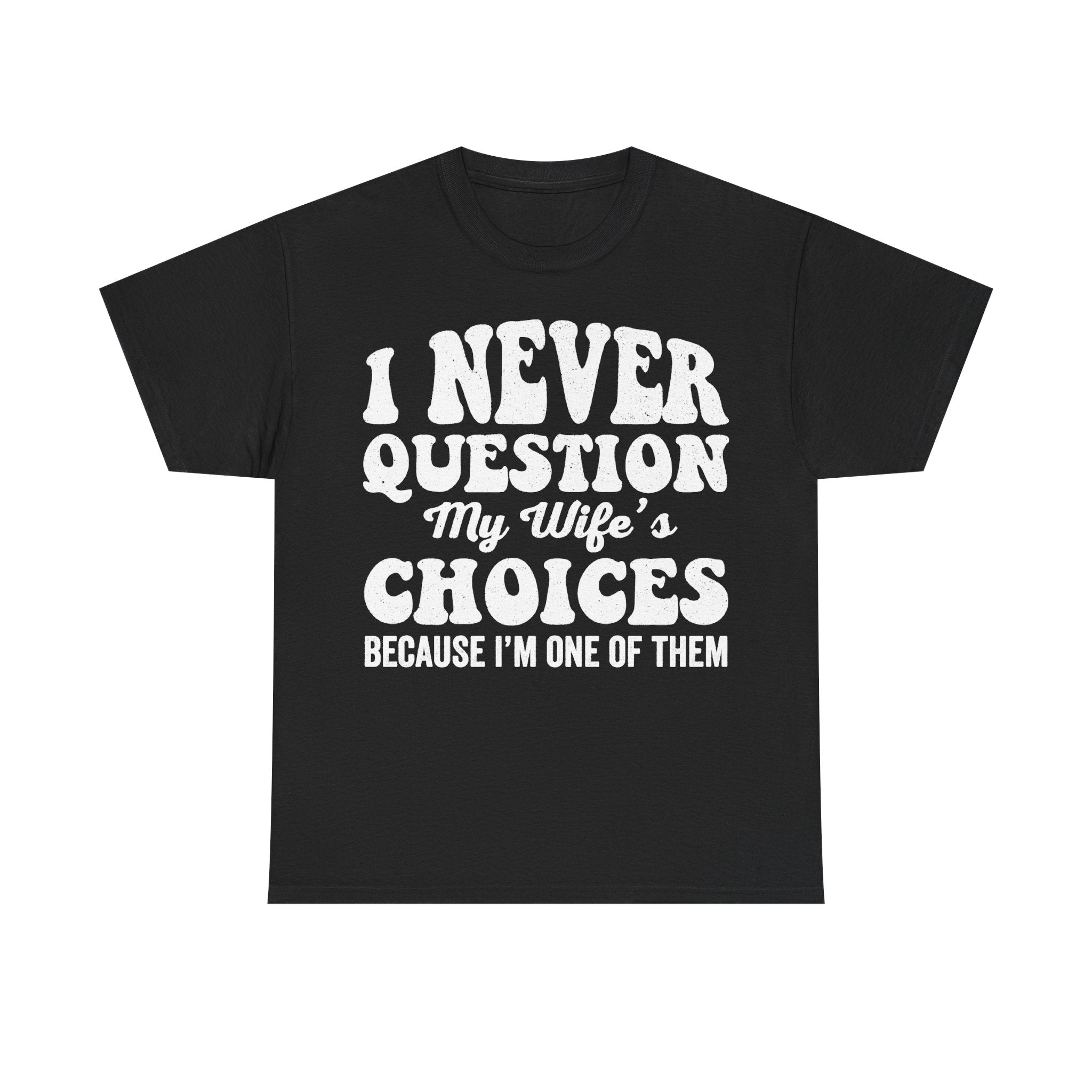 T-shirt, black with bold white distressed text: I NEVER QUESTION MY WIFE'S CHOICES BECAUSE I'M ONE OF THEM