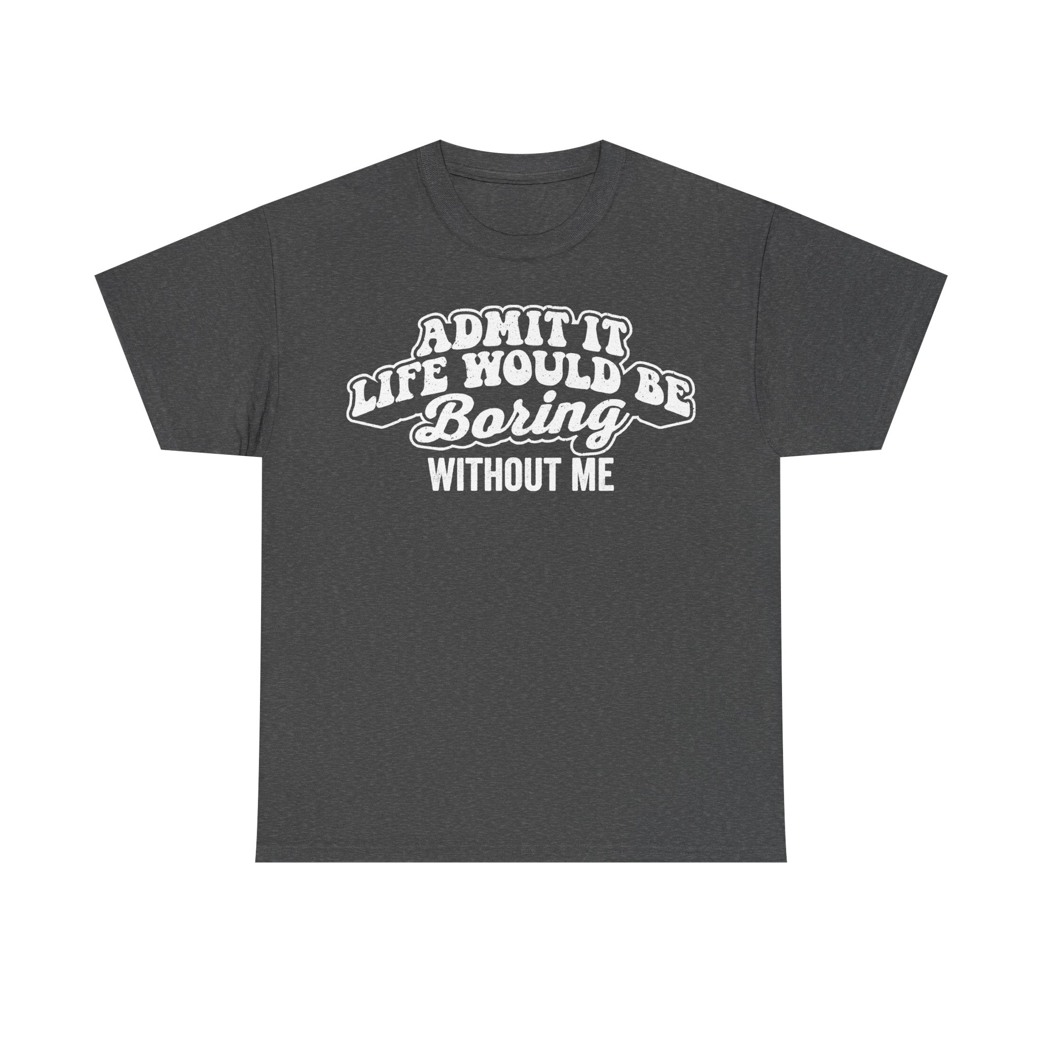 T-shirt, charcoal gray with white retro typography that reads ADMIT IT LIFE WOULD BE BORING WITHOUT ME