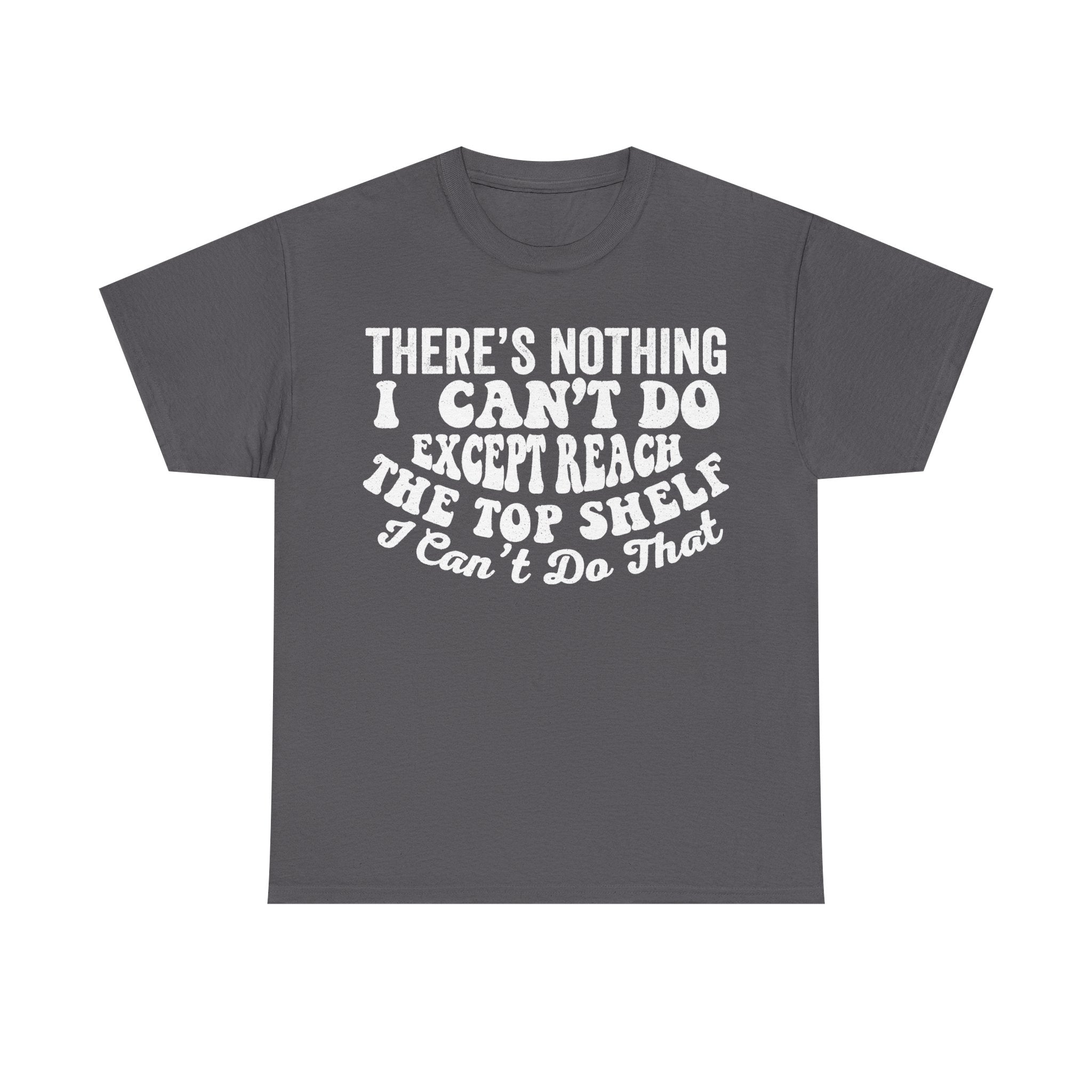 There's Nothing I Can't Do Except Reach The Top Shelf Funny Quote Shirt Unisex Casual Fit Tee