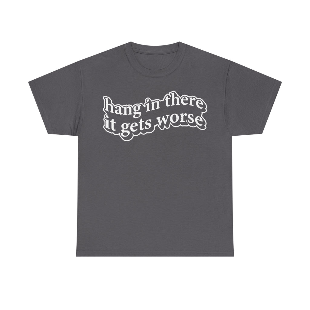 Hang In There It Gets Worse Dark Humor Quote Shirt For Sarcastic Minds Unisex Tee