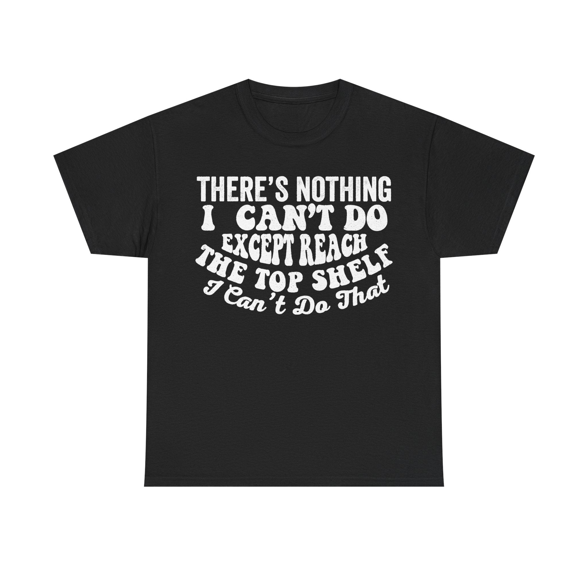 There's Nothing I Can't Do Except Reach The Top Shelf Funny Quote Shirt Unisex Casual Fit Tee