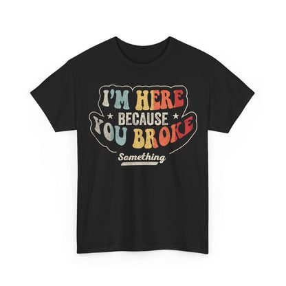 I'm Here Because You Broke Something T-Shirt