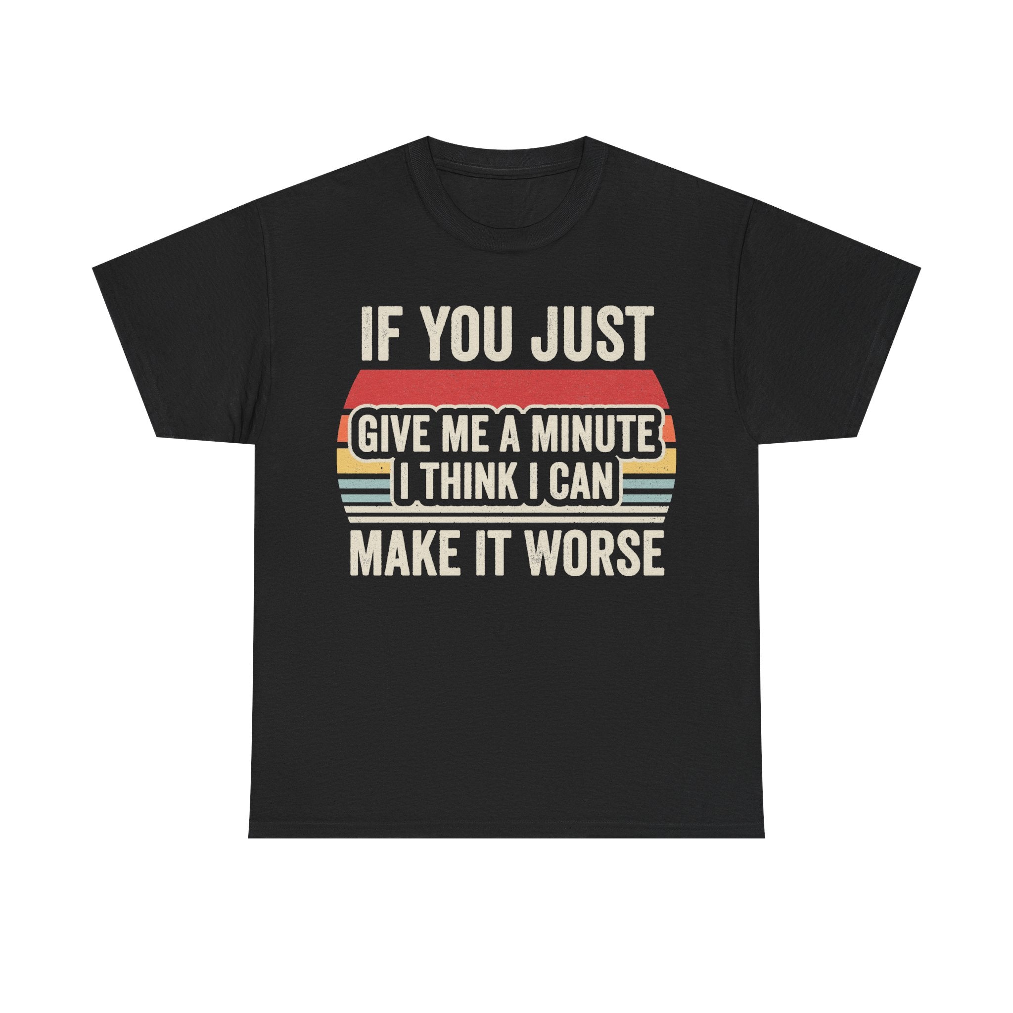 T-shirt black with retro bold white text reading IF YOU JUST GIVE ME A MINUTE I THINK I CAN MAKE IT WORSE