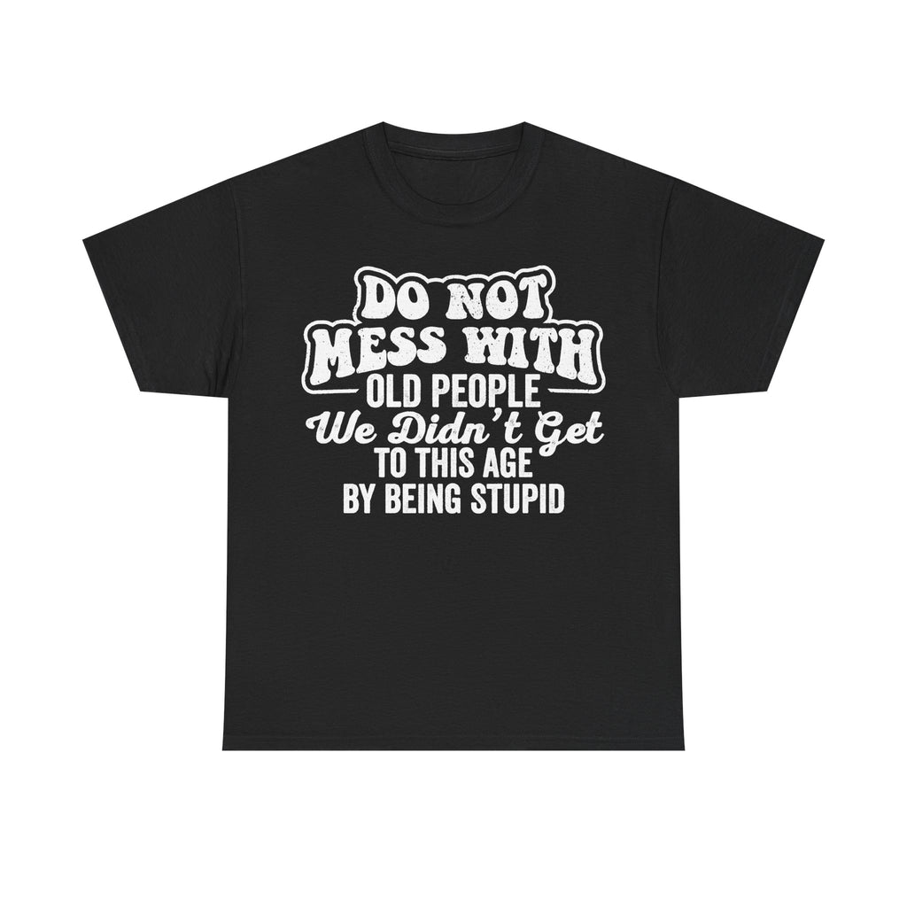 Do Not Mess With Old People Funny Senior Quote Shirt We Did Not Get To This Age By Being Stupid