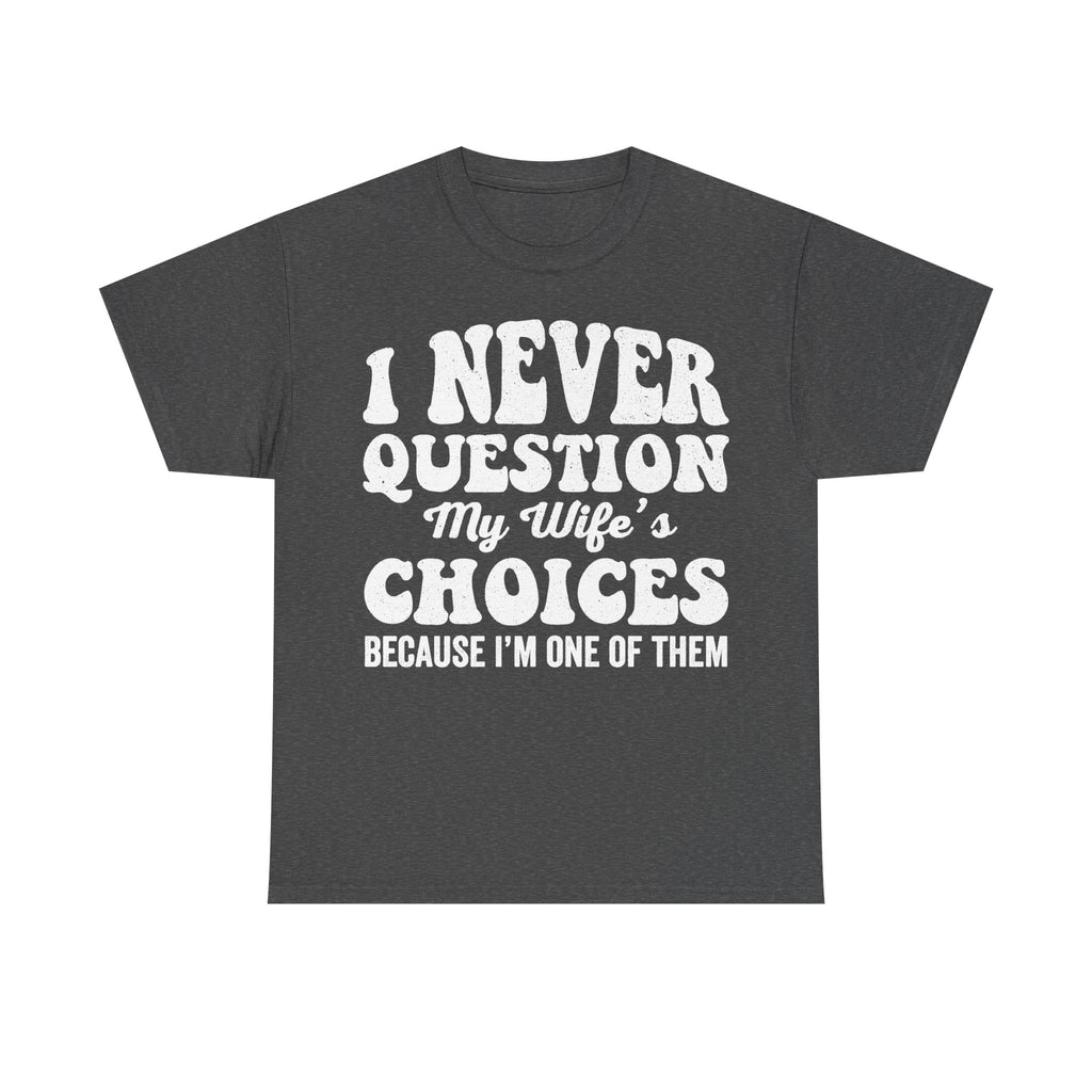 T-shirt in dark charcoal with large white distressed text: I NEVER QUESTION My Wife's CHOICES BECAUSE I'M ONE OF THEM