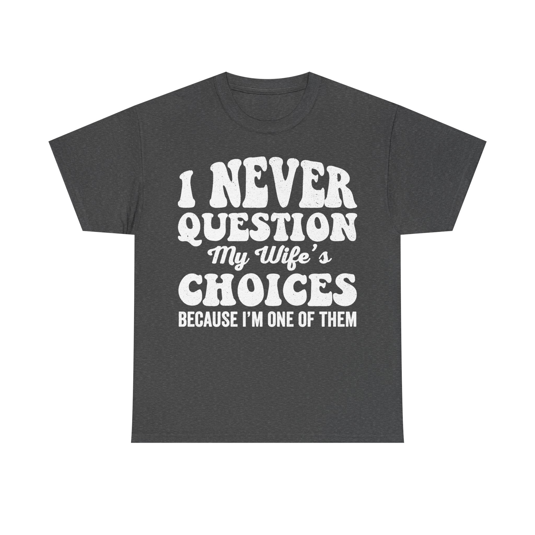 T-shirt in dark charcoal with large white distressed text: I NEVER QUESTION My Wife's CHOICES BECAUSE I'M ONE OF THEM