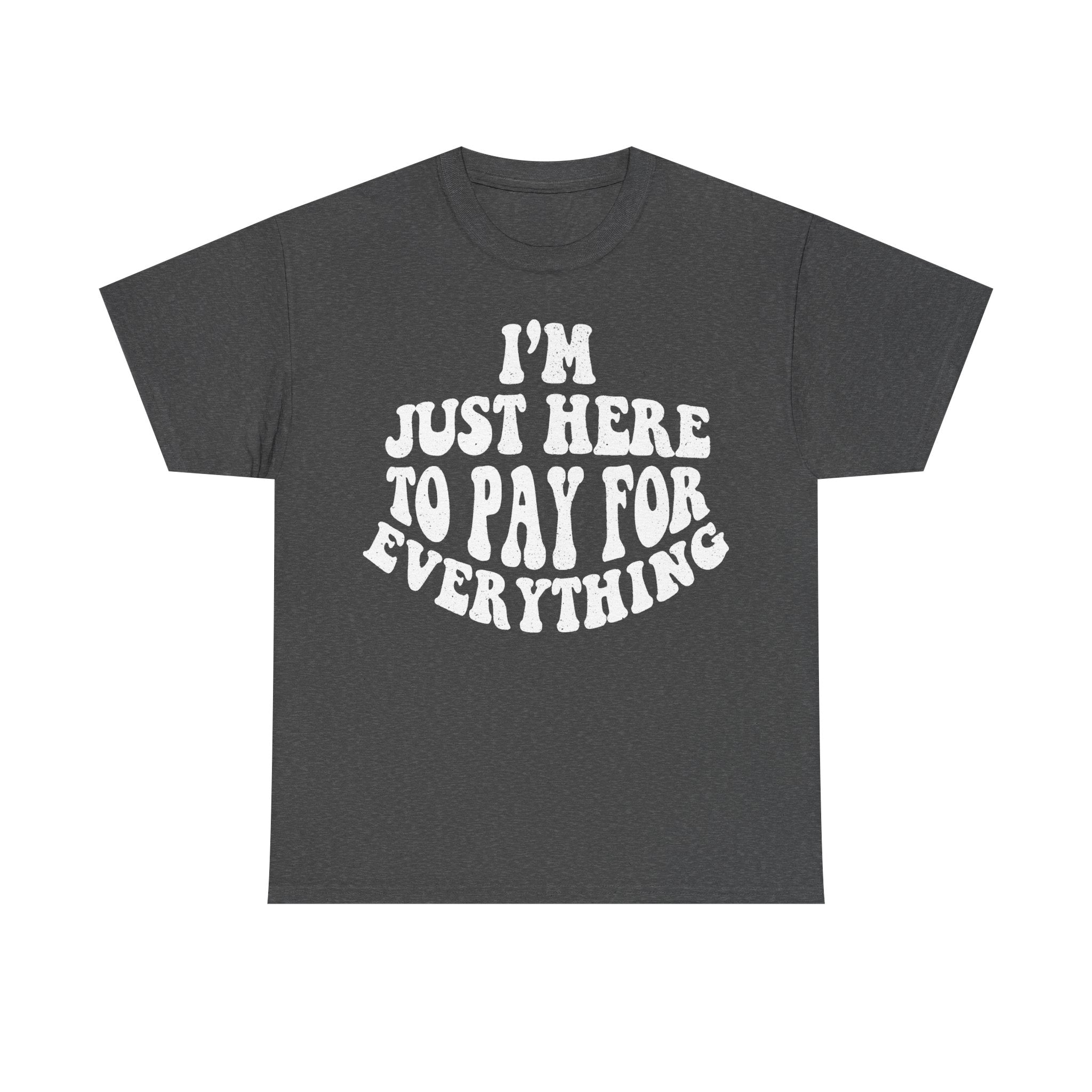 T-shirt, dark heather gray with circular distressed white text reading I'M HERE TO PAY FOR EVERYTHING