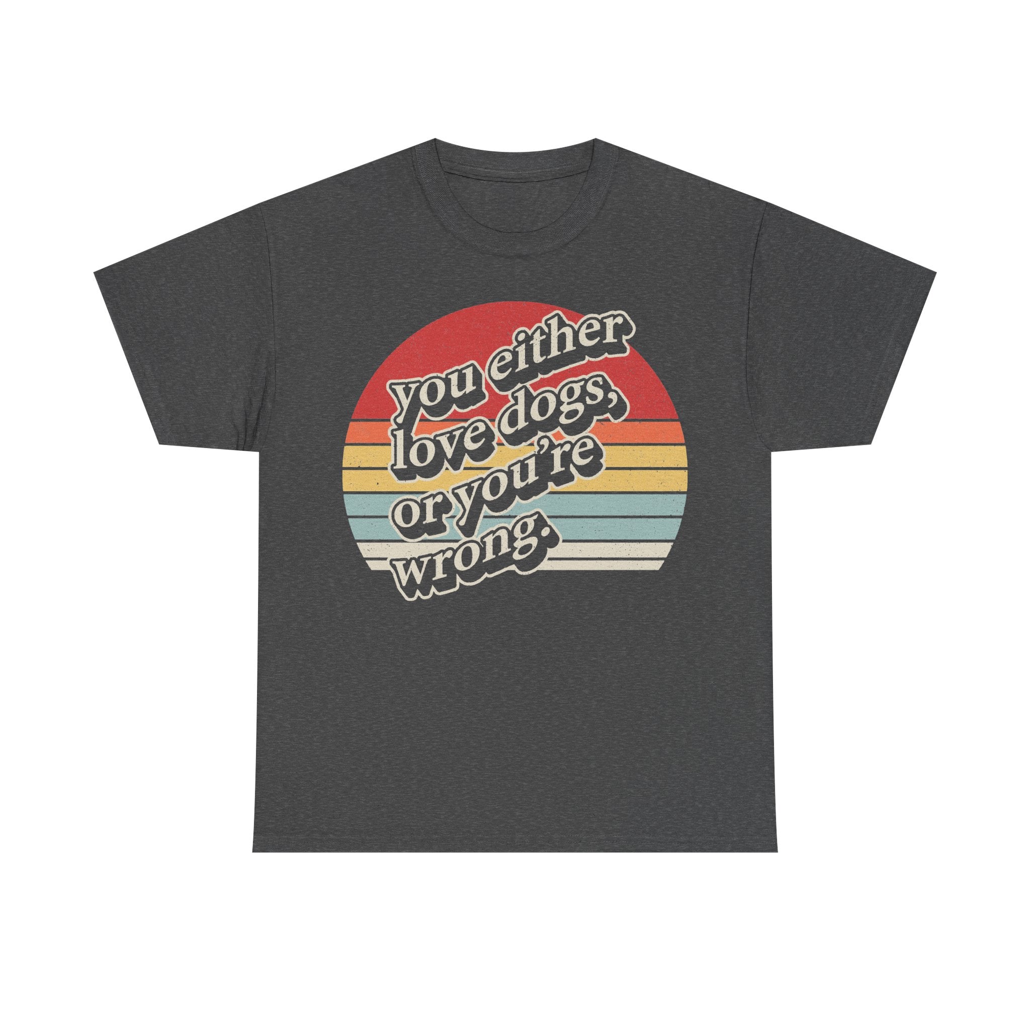 T-shirt in dark heather gray with a retro sunset circle graphic and the phrase you either love dogs, you're wrong.