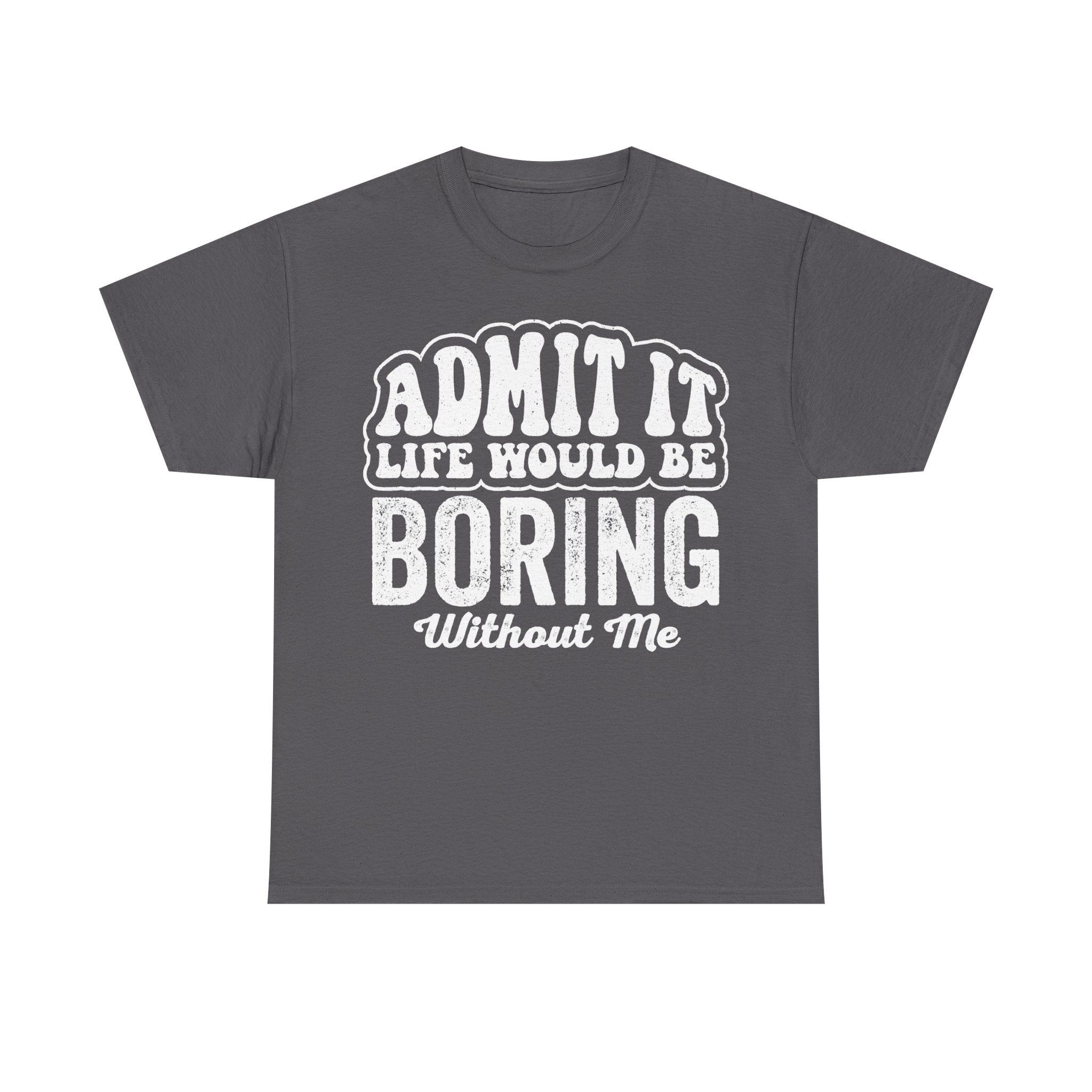 T-shirt, charcoal gray with white distressed text Admit It Life Would Be Boring Without Me