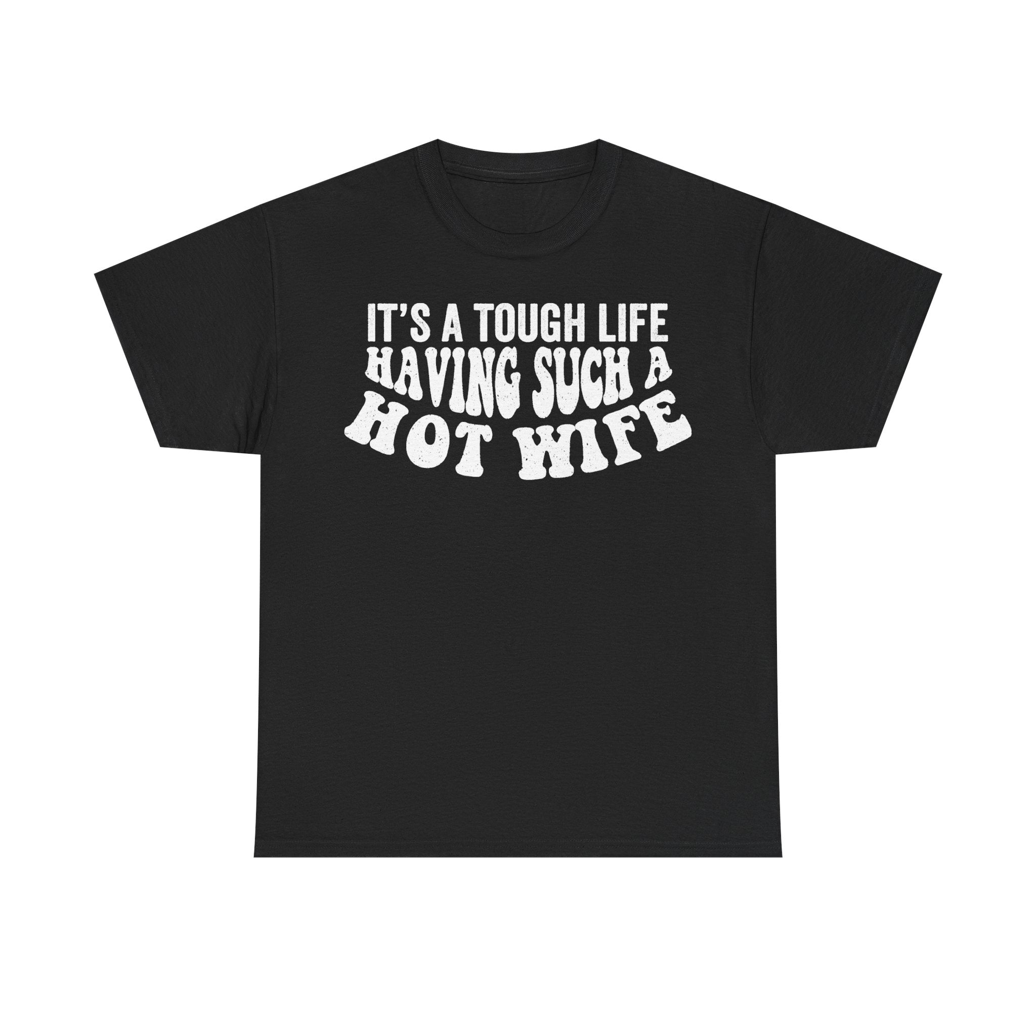 Black T-shirt with bold distressed white text IT'S A TOUGH LIFE HAVING SUCH A HOT WIFE