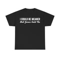 Black T-shirt with bold white distressed typography showing I COULD BE MEANER But Jesus Said No on front.