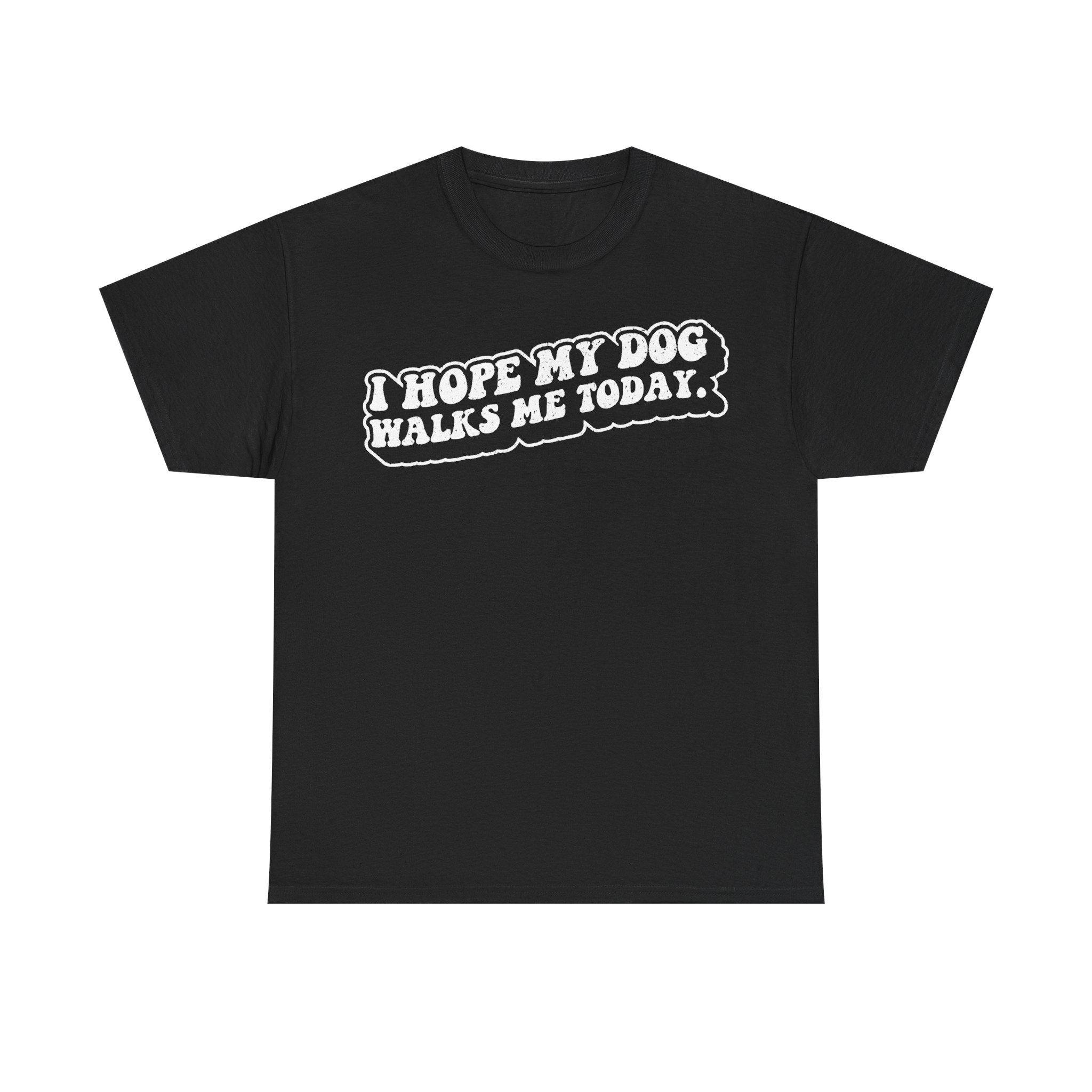 T-Shirt, black, featuring white distressed typography reading I HOPE MY DOG WALKS ME TODAY.