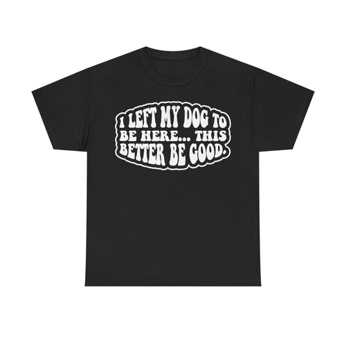 Black T-shirt with bold white retro typography inside a bubble outline I LEFT MY DOG TO BE HERE... THIS BETTER BE GOOD.
