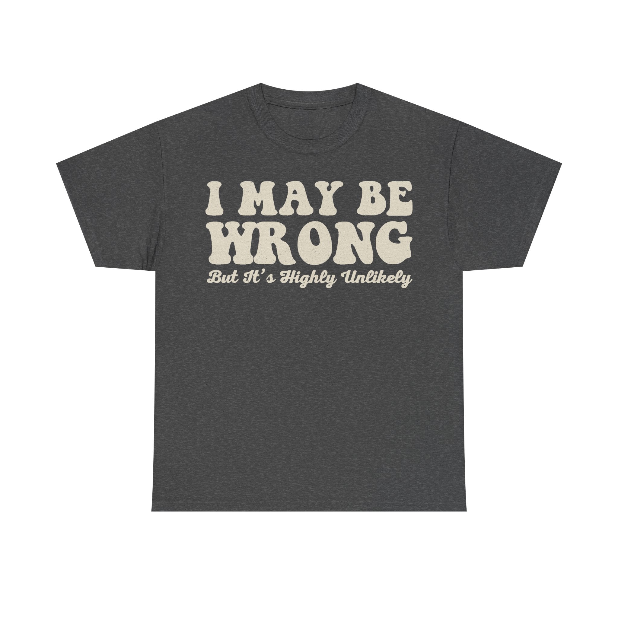 T-shirt, charcoal gray with vintage-style cream distressed typography reading I MAY BE WRONG But It's Highly Unlikely.