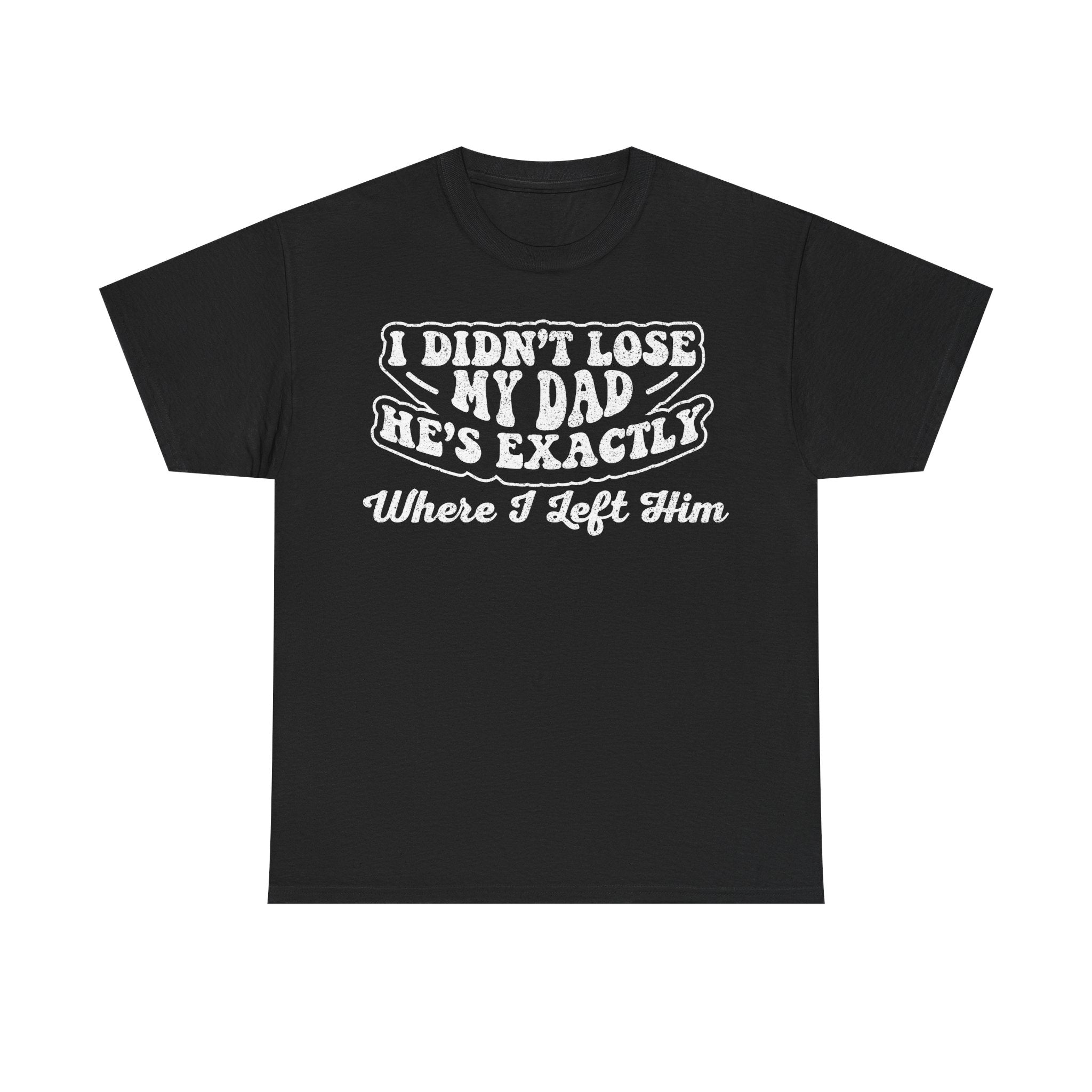 Funny 'I Didn't Lose My Dad He's Exactly Where I Left Him' T-Shirt — Dad Humor Tee
