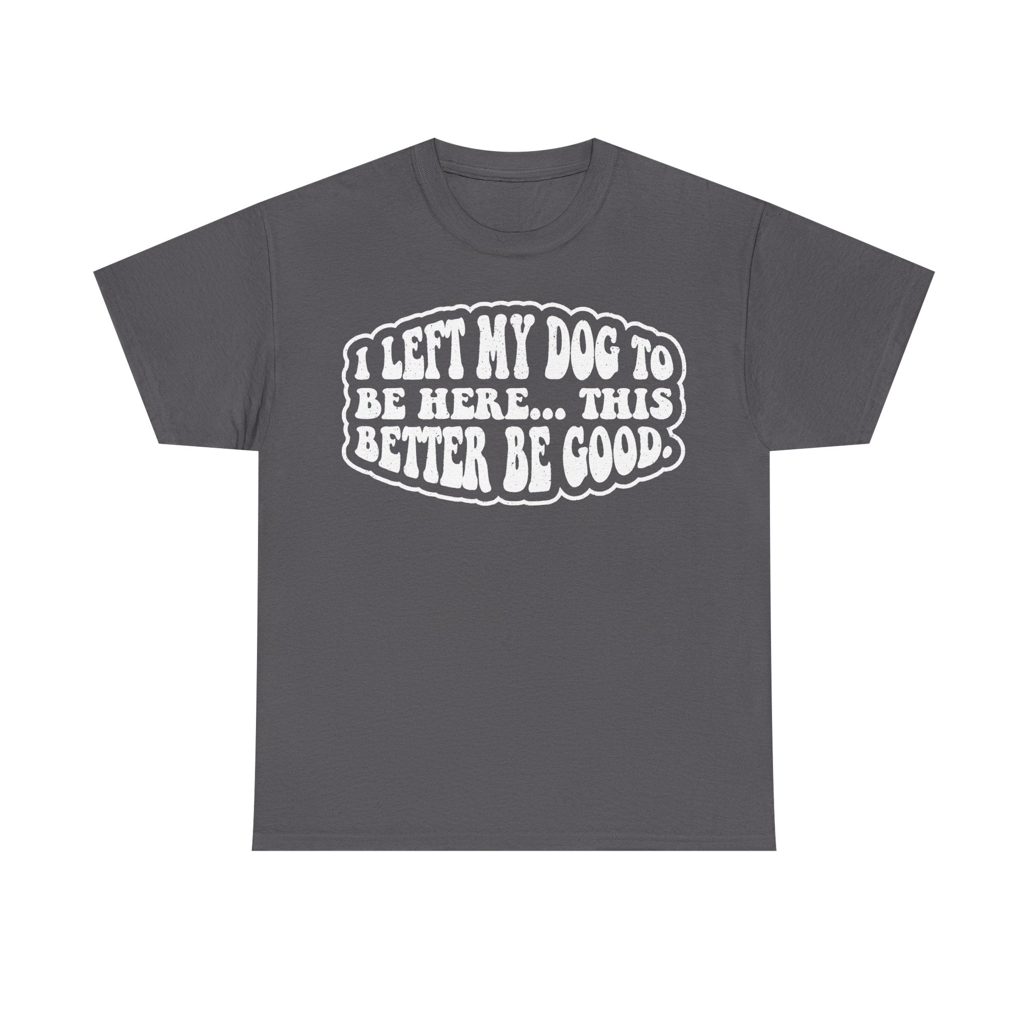 T-shirt in dark gray with white retro bubble text: I LEFT MY DOG TO BE HERE... THIS BETTER BE GOOD.