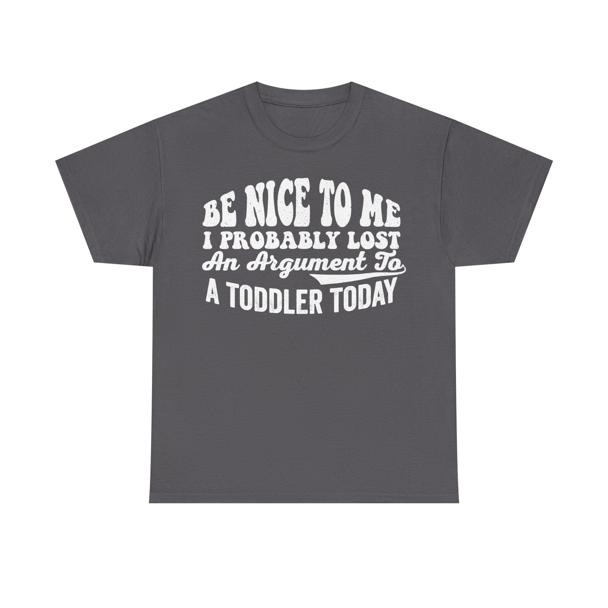 T-shirt dark gray with white distressed text Be Nice To Me I Probably Lost An Argument To A Toddler Today