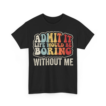 Admit It Life Would Be Boring Without Me T-Shirt