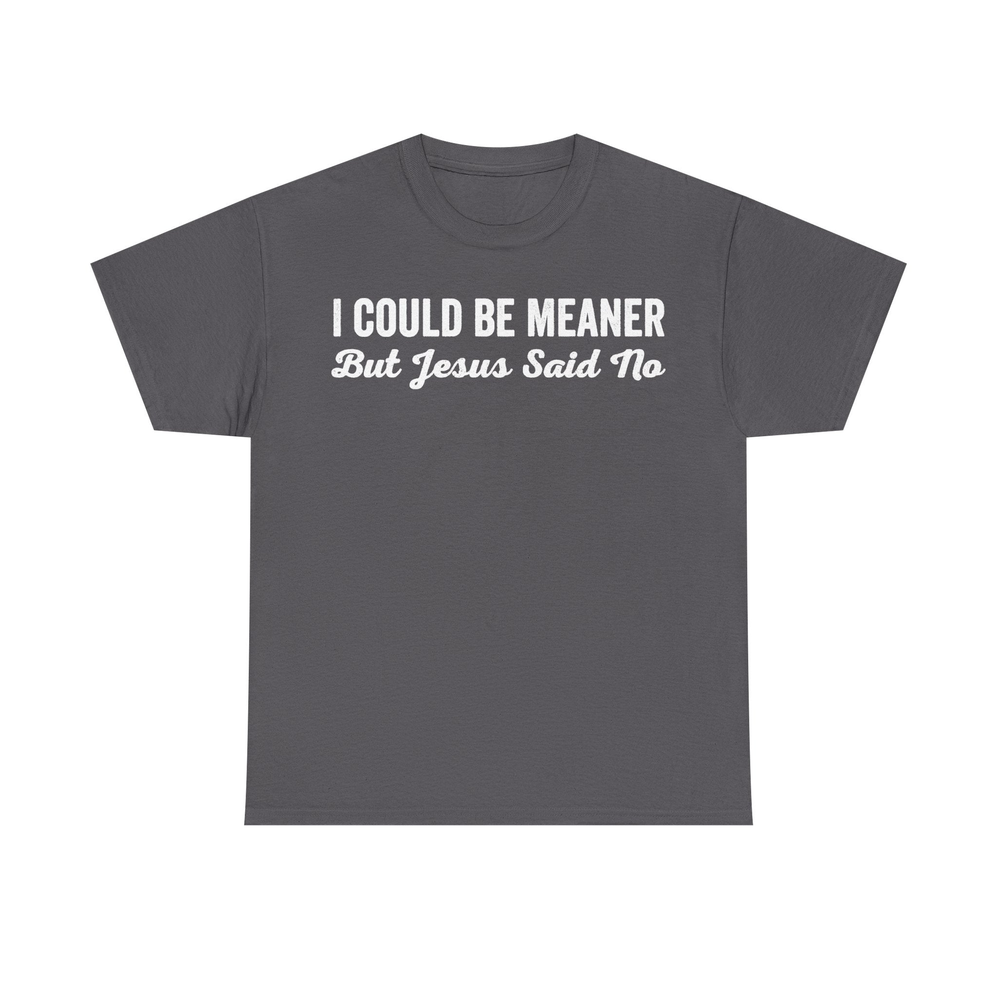 T-shirt in charcoal gray with bold white distressed text I Could Be Meaner But Jesus Said No