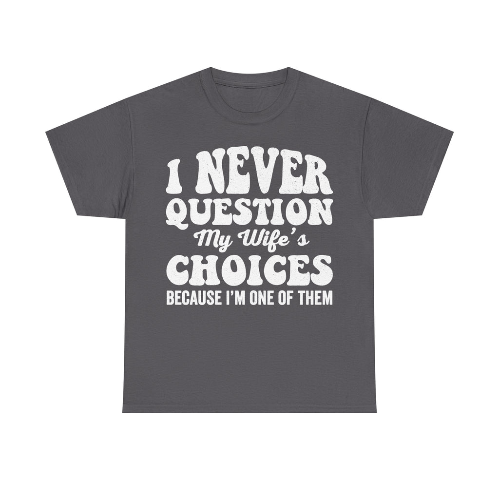 Dark gray T-shirt with bold white text I NEVER QUESTION MY WIFE'S CHOICES because I'm one of them