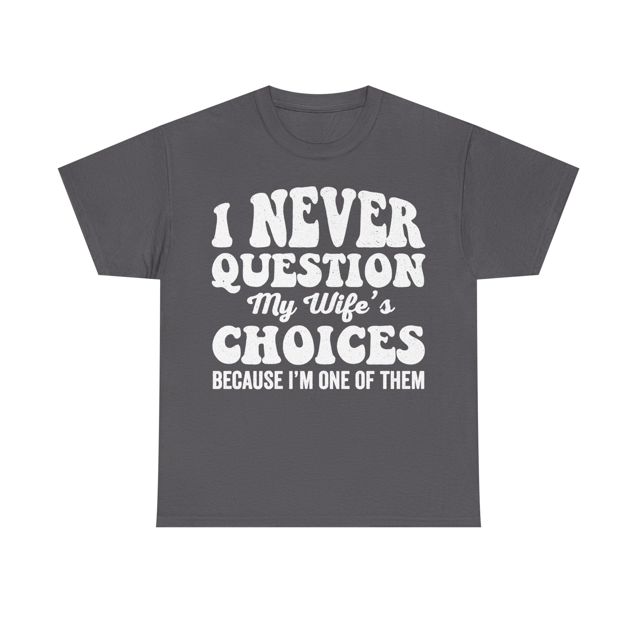Dark gray T-shirt with bold white text I NEVER QUESTION MY WIFE'S CHOICES because I'm one of them