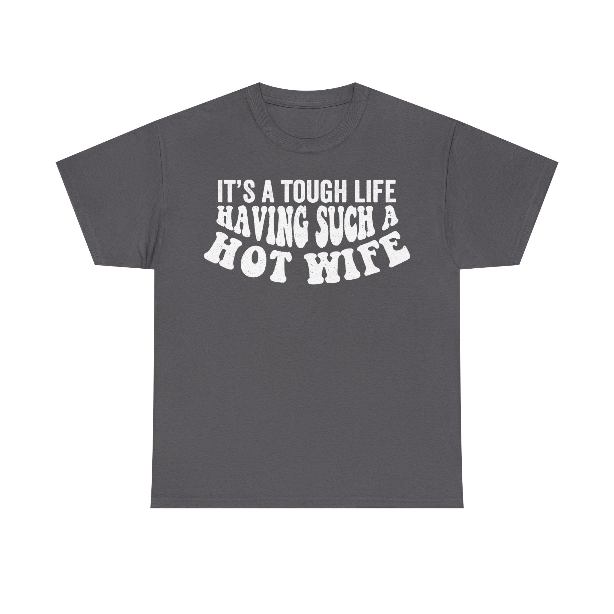 T-shirt, dark gray with bold white distressed text: IT'S A TOUGH LIFE HAVING SUCH A HOT WIFE