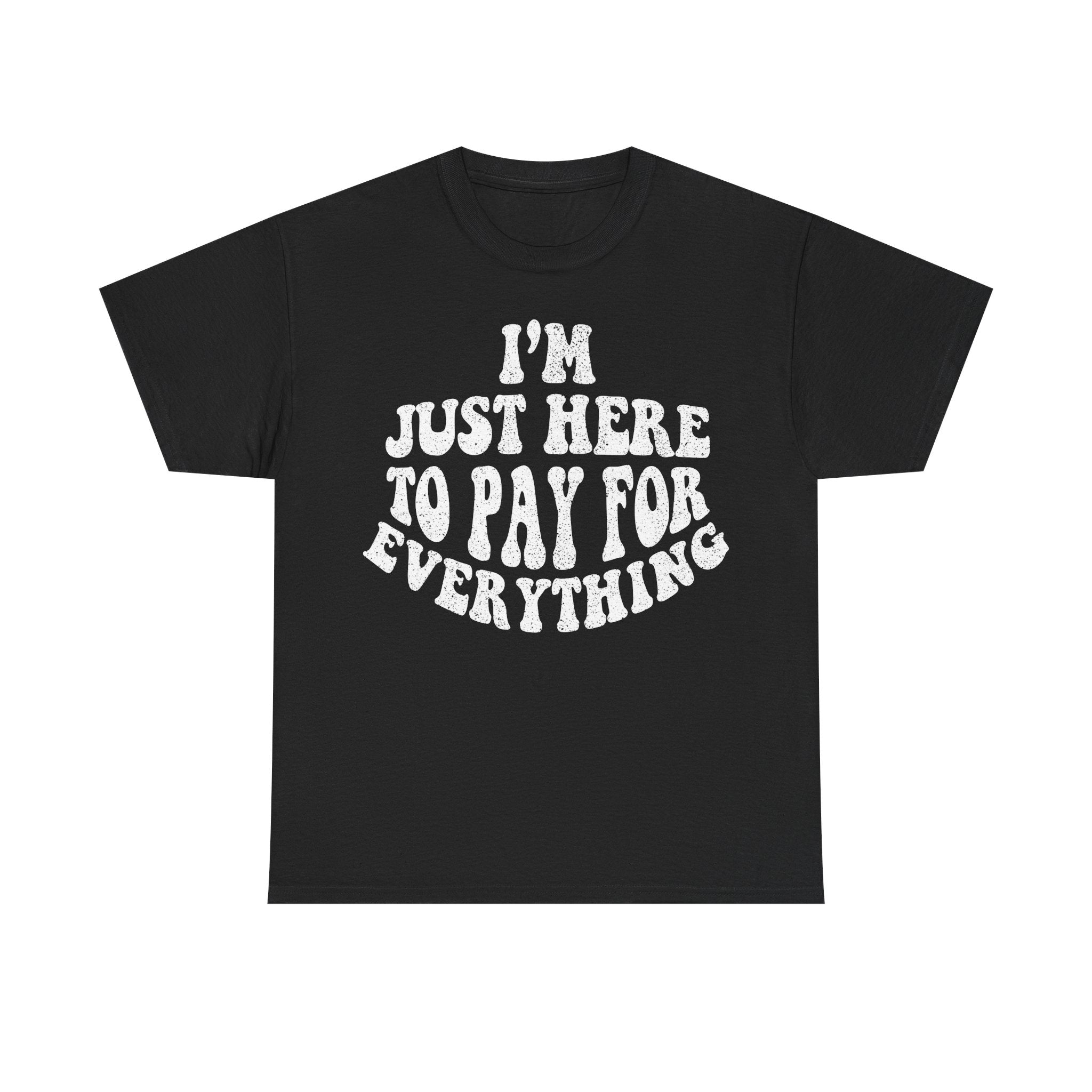 I'm Just Here To Pay For Everything Tee — Funny Sarcastic Graphic T-Shirt