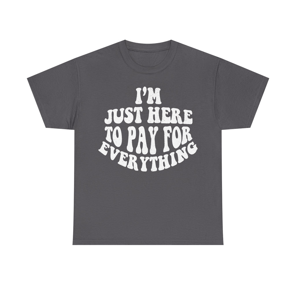 Unisex charcoal gray T-shirt with distressed white print reading I'M HERE TO PAY FOR EVERYTHING in a circular layout