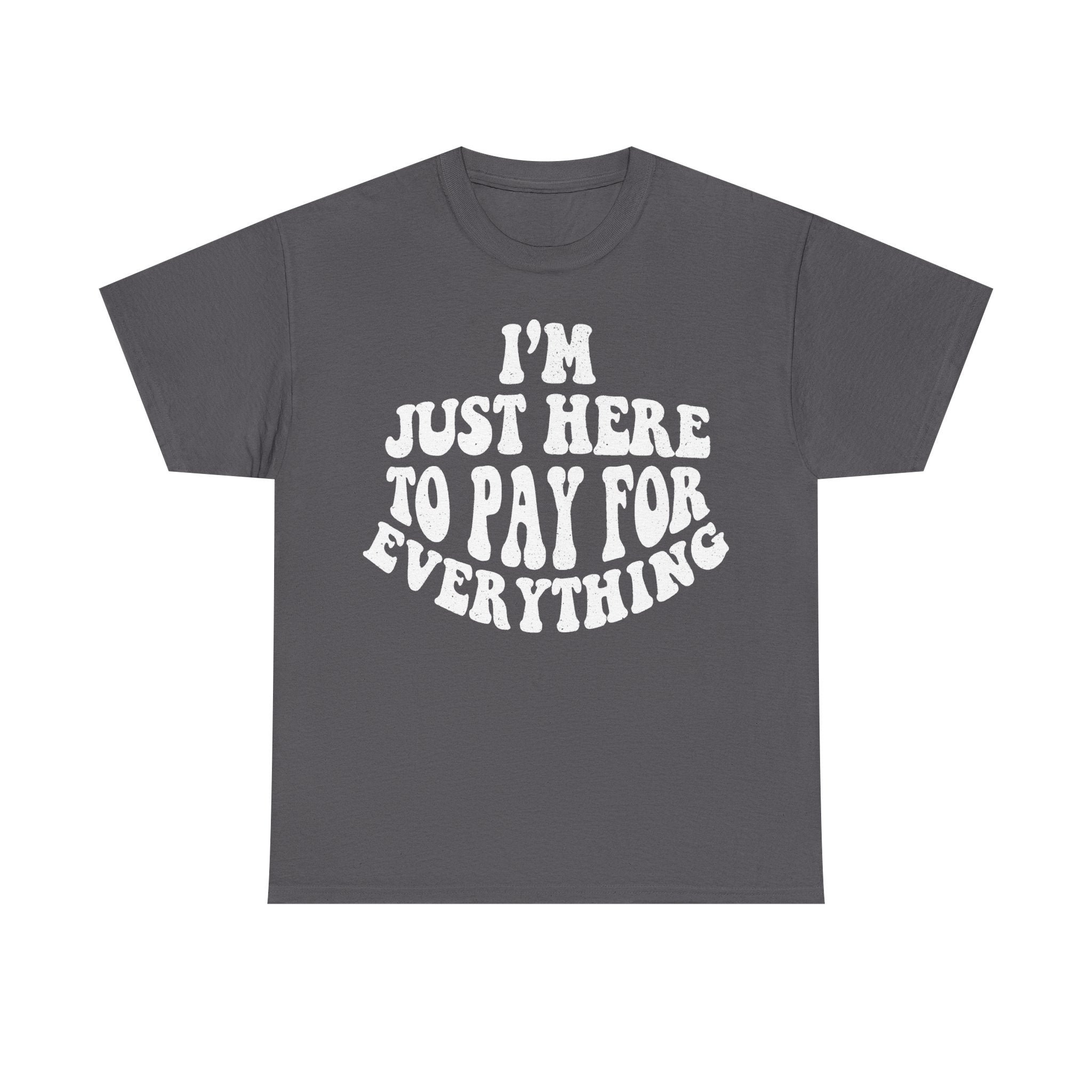 Unisex charcoal gray T-shirt with distressed white print reading I'M HERE TO PAY FOR EVERYTHING in a circular layout