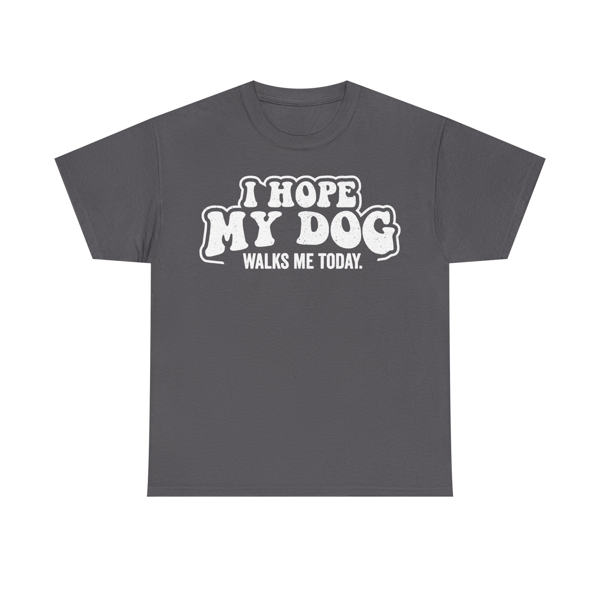 T-shirt with bold white text I HOPE MY DOG WALKS ME TODAY on a dark gray unisex tee