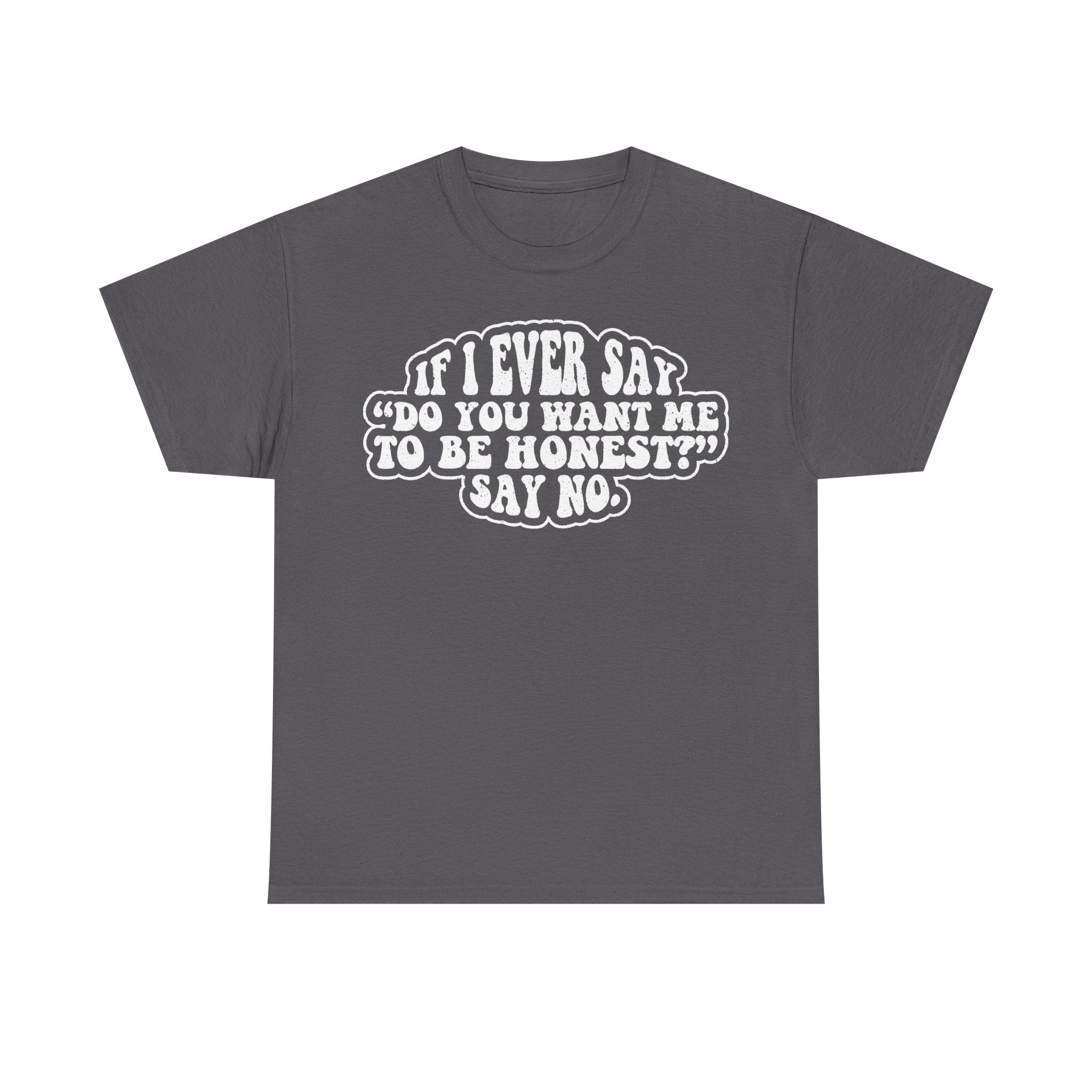 Dark gray T-shirt with bold white all-caps quote: IF I EVER SAY DO YOU WANT ME TO BE HONEST? SAY NO