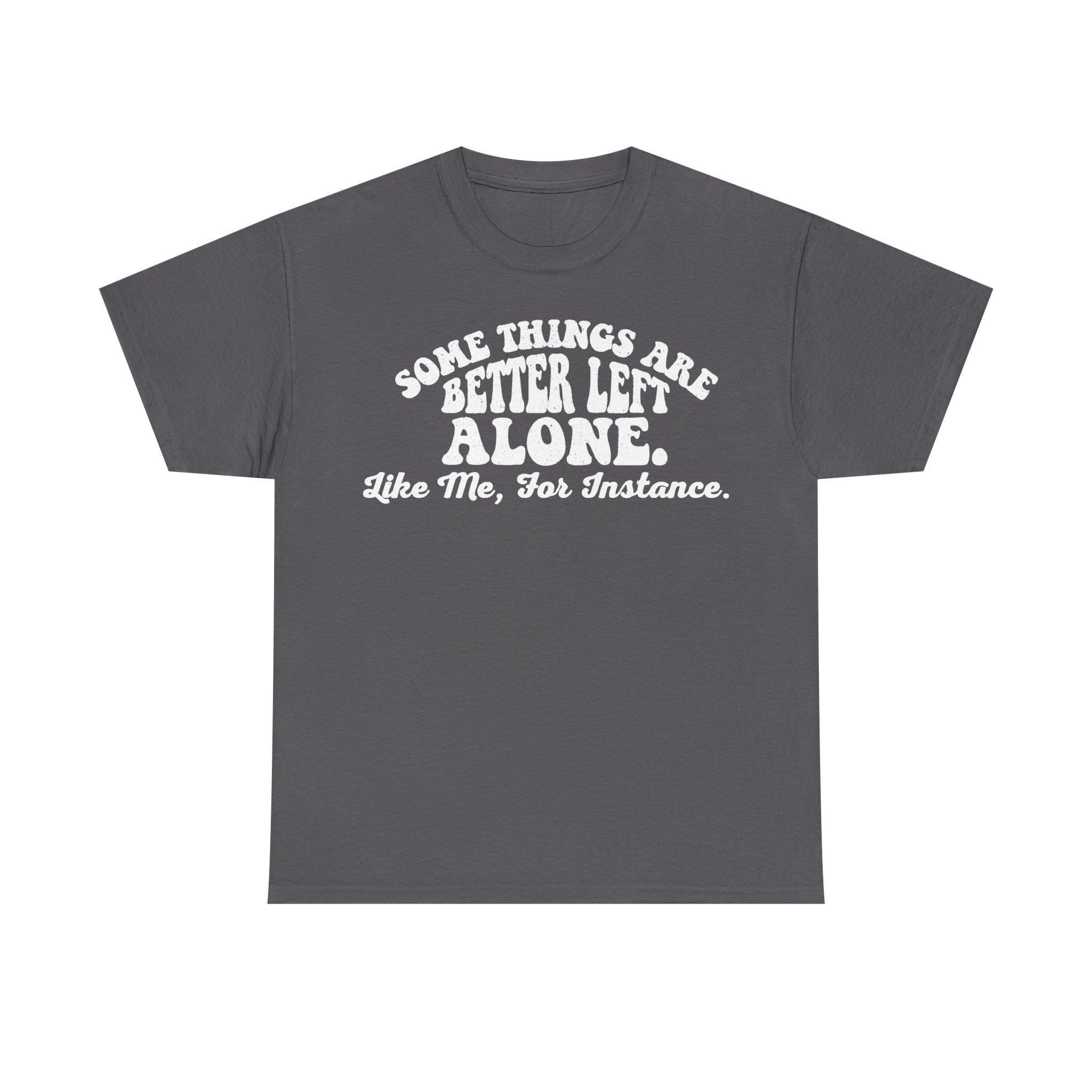 Charcoal gray T-shirt with bold white text: SOME THINGS ARE BETTER LEFT ALONE. Like Me, For Instance.