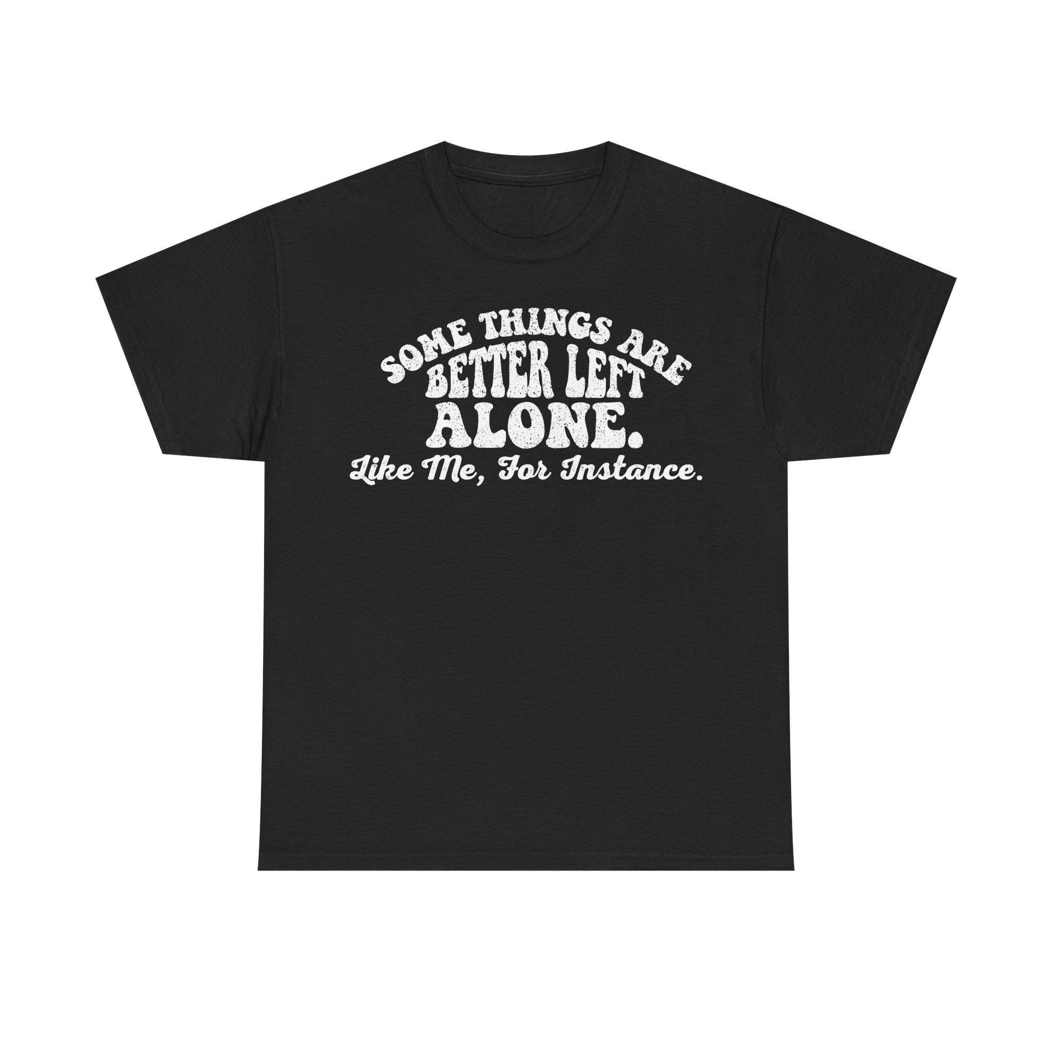T-Shirt — "Some Things Are Better Left Alone, Like Me, For Instance." Graphic Tee
