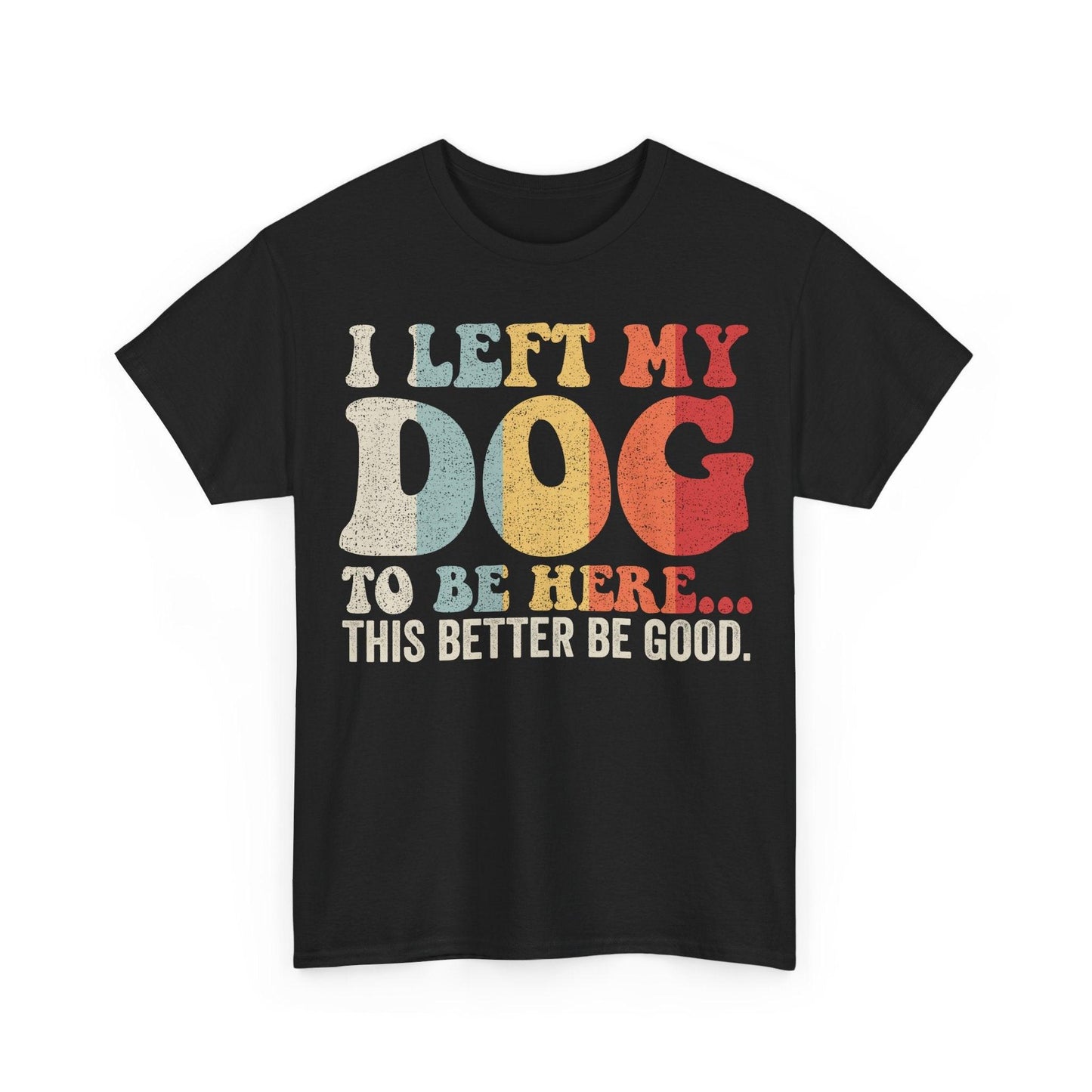 Funny dog lover shirt featuring the quote I Left My Dog To Be Here This Better Be Good in retro typography