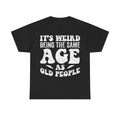 Black unisex T-shirt with distressed white text reading ITS WEIRD BEING THE SAME AGE AS OLD PEOPLE