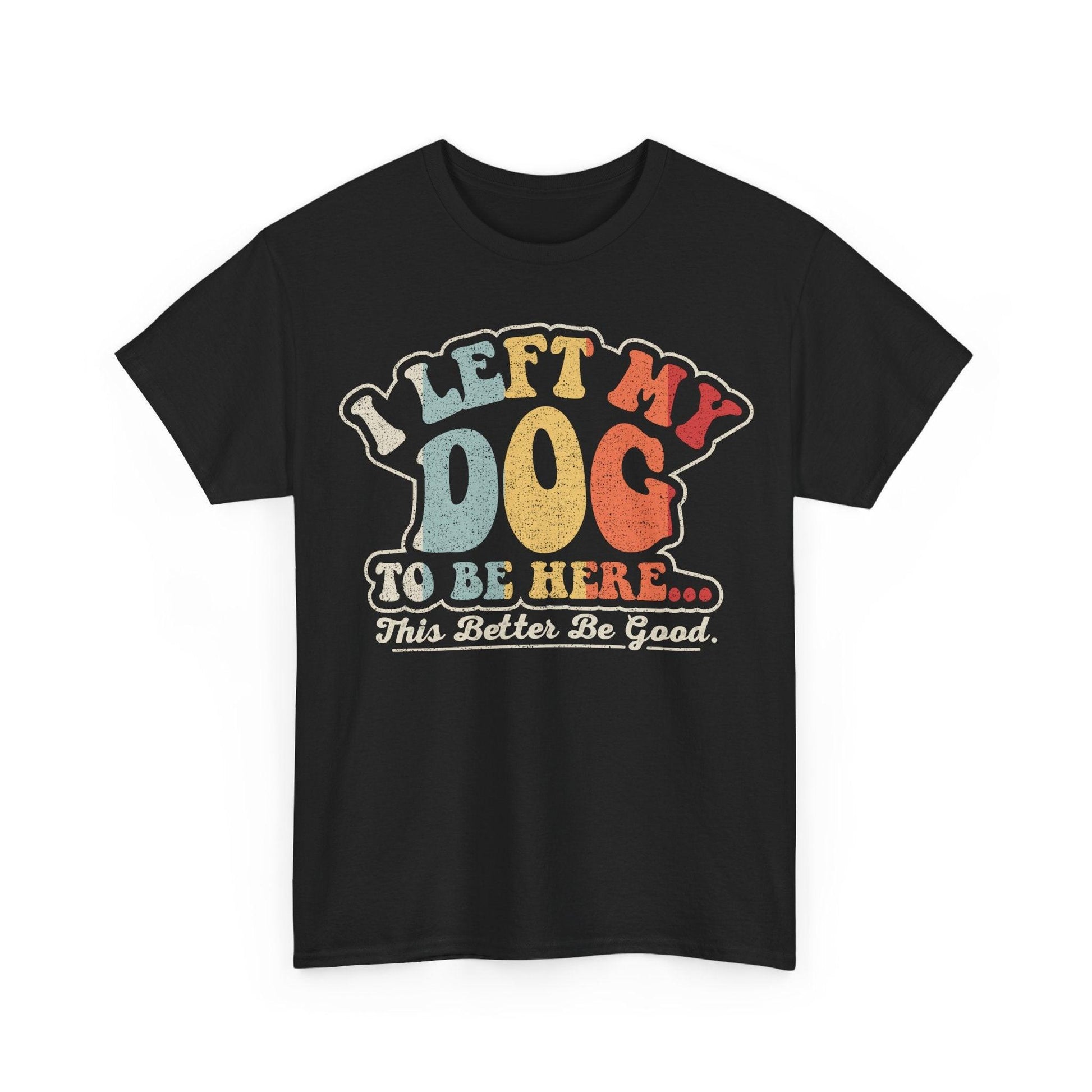 Funny dog lover shirt featuring the quote I Left My Dog To Be Here This Better Be Good in retro vintage typography